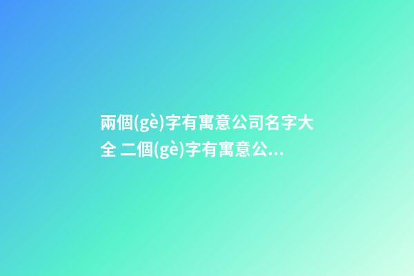 兩個(gè)字有寓意公司名字大全 二個(gè)字有寓意公司名-第1張-公司起名-玄機(jī)派